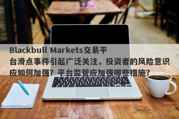 Blackbull Markets交易平台滑点事件引起广泛关注，投资者的风险意识应如何加强？平台监管应加强哪些措施？