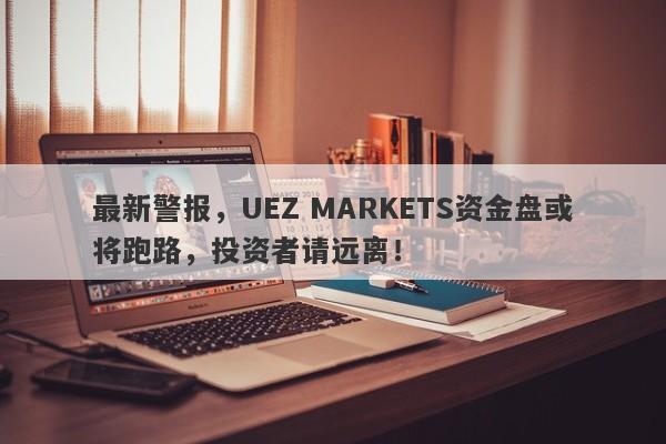 最新警报，UEZ MARKETS资金盘或将跑路，投资者请远离！