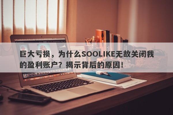 巨大亏损，为什么SOOLIKE无故关闭我的盈利账户？揭示背后的原因！