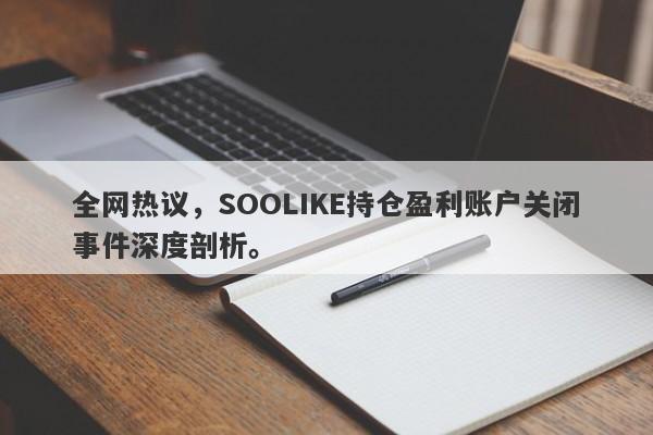 全网热议，SOOLIKE持仓盈利账户关闭事件深度剖析。