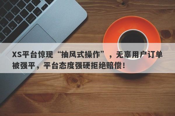 XS平台惊现“抽风式操作”，无辜用户订单被强平，平台态度强硬拒绝赔偿！