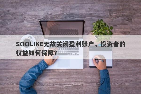 SOOLIKE无故关闭盈利账户，投资者的权益如何保障？