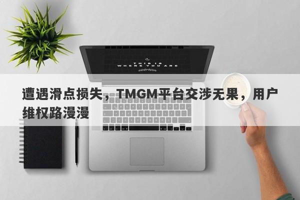 遭遇滑点损失，TMGM平台交涉无果，用户维权路漫漫