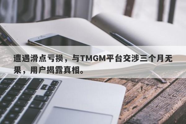 遭遇滑点亏损，与TMGM平台交涉三个月无果，用户揭露真相。