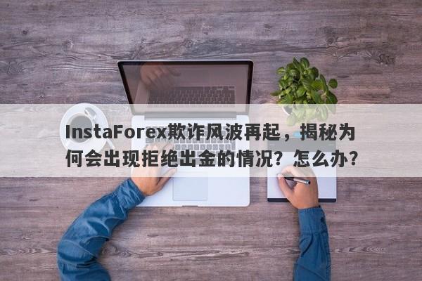 InstaForex欺诈风波再起，揭秘为何会出现拒绝出金的情况？怎么办？