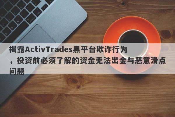 揭露ActivTrades黑平台欺诈行为，投资前必须了解的资金无法出金与恶意滑点问题