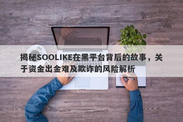 揭秘SOOLIKE在黑平台背后的故事，关于资金出金难及欺诈的风险解析