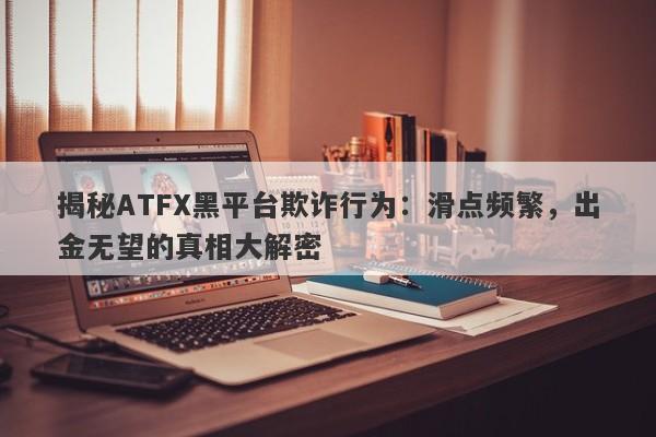 揭秘ATFX黑平台欺诈行为：滑点频繁，出金无望的真相大解密