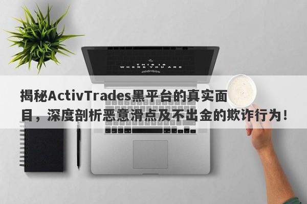 揭秘ActivTrades黑平台的真实面目，深度剖析恶意滑点及不出金的欺诈行为！