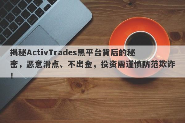 揭秘ActivTrades黑平台背后的秘密，恶意滑点、不出金，投资需谨慎防范欺诈！