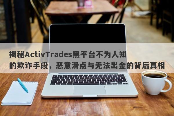 揭秘ActivTrades黑平台不为人知的欺诈手段，恶意滑点与无法出金的背后真相