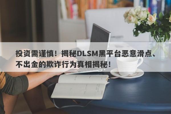 投资需谨慎！揭秘DLSM黑平台恶意滑点、不出金的欺诈行为真相揭秘！