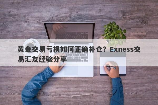 黄金交易亏损如何正确补仓？Exness交易汇友经验分享