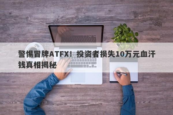 警惕冒牌ATFX！投资者损失10万元血汗钱真相揭秘