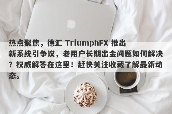 热点聚焦，德汇 TriumphFX 推出新系统引争议，老用户长期出金问题如何解决？权威解答在这里！赶快关注收藏了解最新动态。