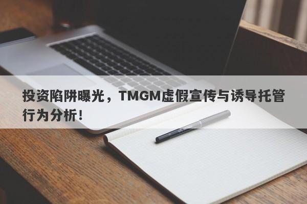 投资陷阱曝光，TMGM虚假宣传与诱导托管行为分析！