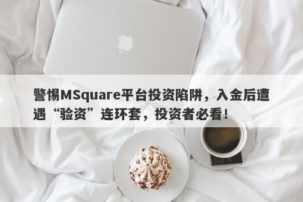 警惕MSquare平台投资陷阱，入金后遭遇“验资”连环套，投资者必看！