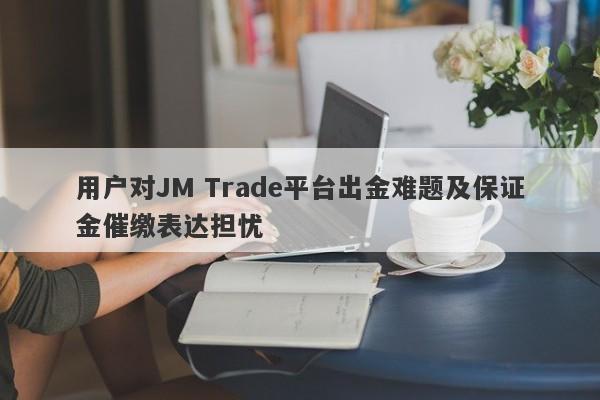 用户对JM Trade平台出金难题及保证金催缴表达担忧