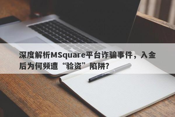 深度解析MSquare平台诈骗事件，入金后为何频遭“验资”陷阱？