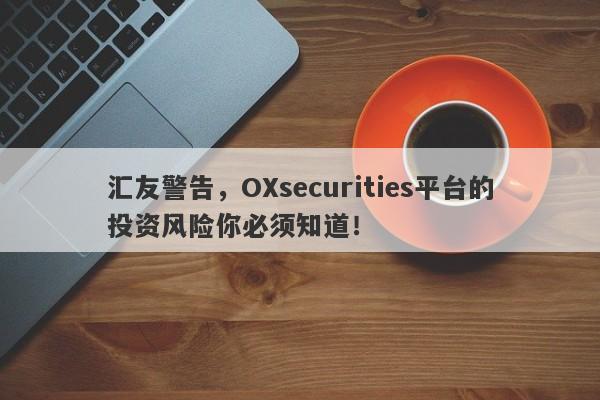 汇友警告，OXsecurities平台的投资风险你必须知道！