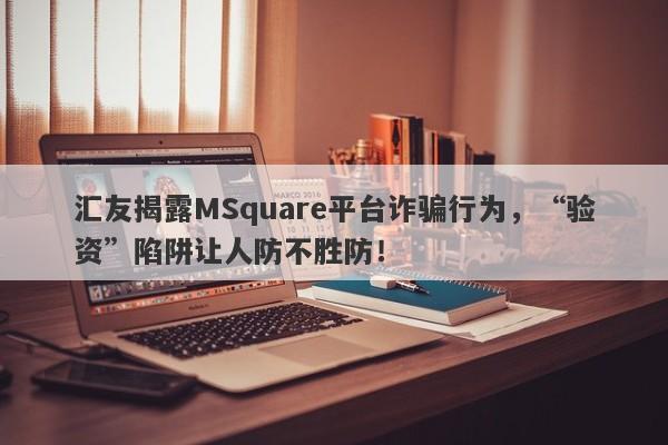 汇友揭露MSquare平台诈骗行为，“验资”陷阱让人防不胜防！