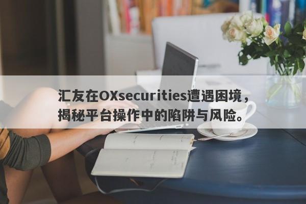 汇友在OXsecurities遭遇困境，揭秘平台操作中的陷阱与风险。