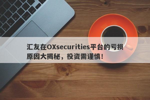 汇友在OXsecurities平台的亏损原因大揭秘，投资需谨慎！