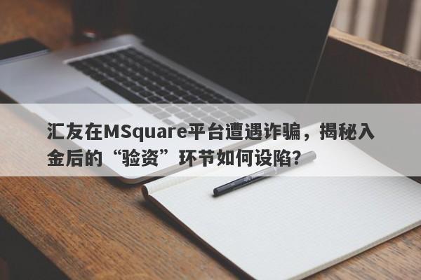 汇友在MSquare平台遭遇诈骗，揭秘入金后的“验资”环节如何设陷？