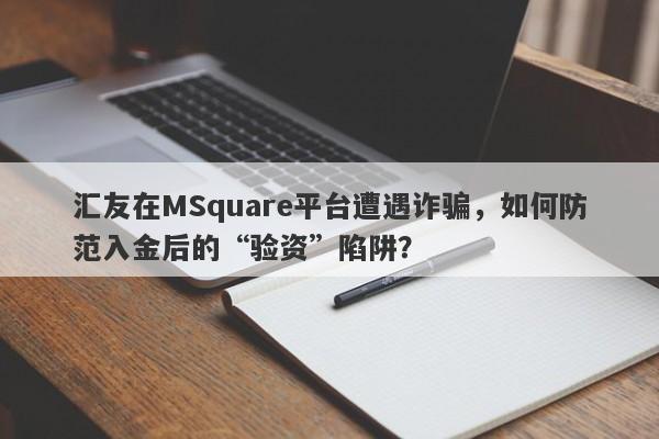 汇友在MSquare平台遭遇诈骗，如何防范入金后的“验资”陷阱？