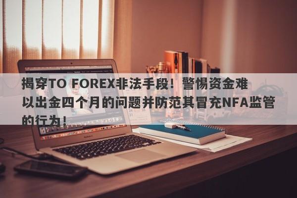 揭穿TO FOREX非法手段！警惕资金难以出金四个月的问题并防范其冒充NFA监管的行为！