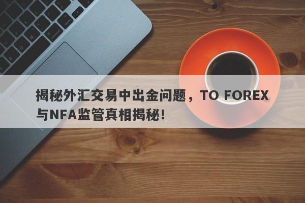 揭秘外汇交易中出金问题，TO FOREX与NFA监管真相揭秘！