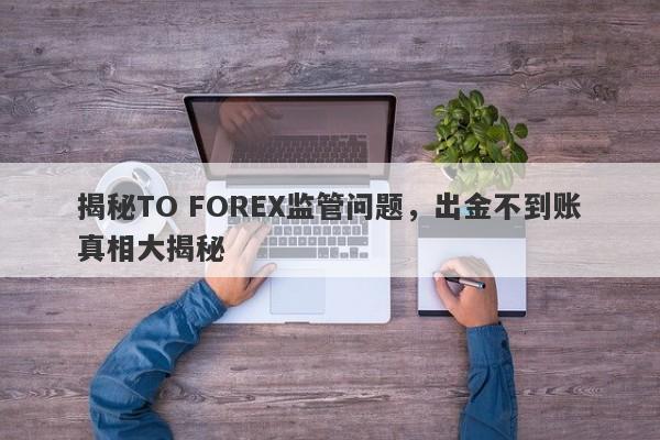 揭秘TO FOREX监管问题，出金不到账真相大揭秘