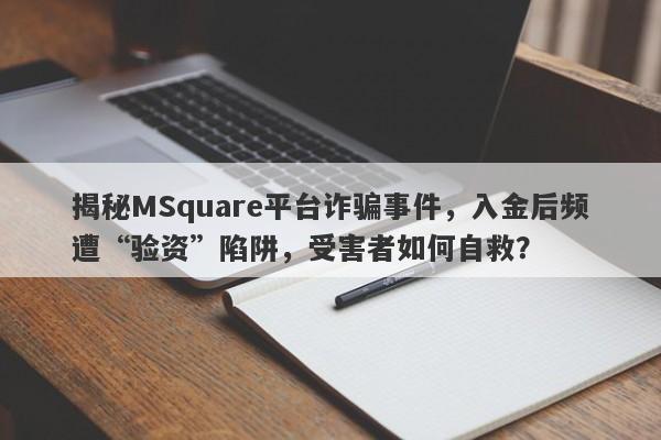 揭秘MSquare平台诈骗事件，入金后频遭“验资”陷阱，受害者如何自救？