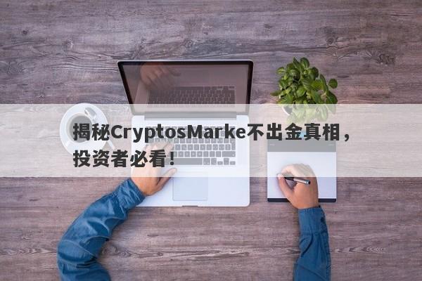 揭秘CryptosMarke不出金真相，投资者必看！