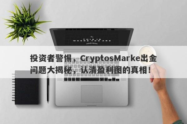 投资者警惕，CryptosMarke出金问题大揭秘，认清盈利图的真相！