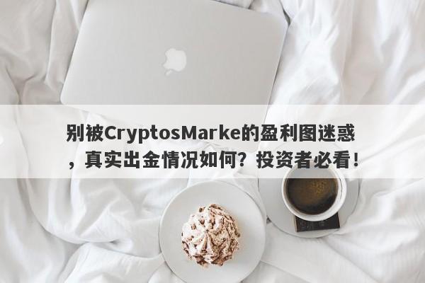 别被CryptosMarke的盈利图迷惑，真实出金情况如何？投资者必看！