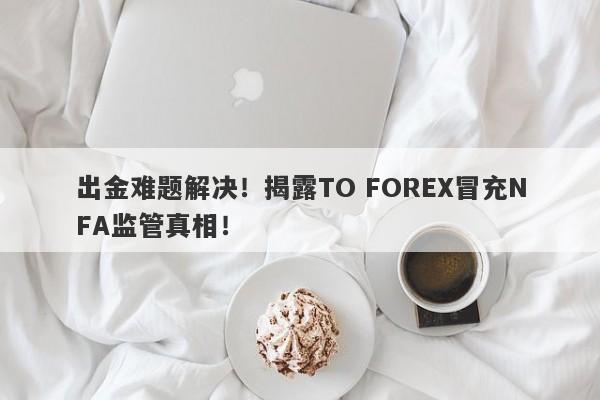 出金难题解决！揭露TO FOREX冒充NFA监管真相！