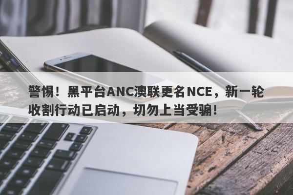 警惕！黑平台ANC澳联更名NCE，新一轮收割行动已启动，切勿上当受骗！