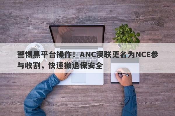 警惕黑平台操作！ANC澳联更名为NCE参与收割，快速撤退保安全