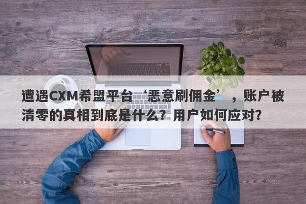 遭遇CXM希盟平台‘恶意刷佣金’，账户被清零的真相到底是什么？用户如何应对？