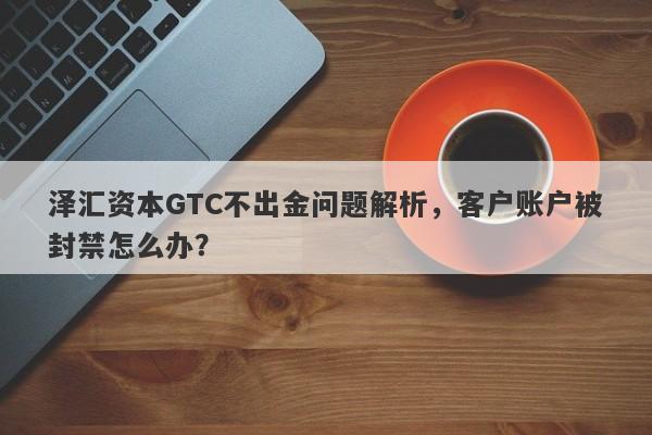 泽汇资本GTC不出金问题解析，客户账户被封禁怎么办？