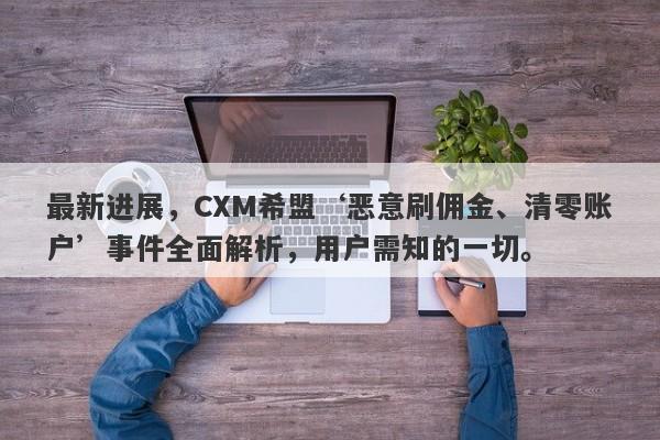 最新进展，CXM希盟‘恶意刷佣金、清零账户’事件全面解析，用户需知的一切。