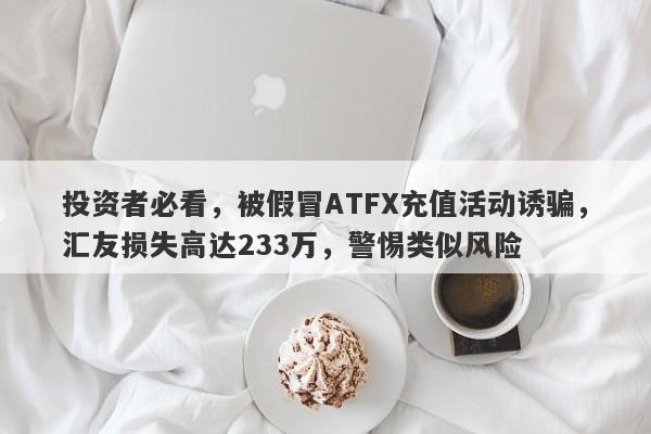 投资者必看，被假冒ATFX充值活动诱骗，汇友损失高达233万，警惕类似风险