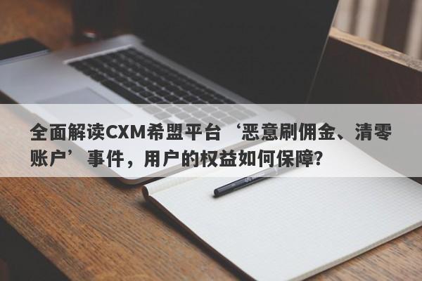 全面解读CXM希盟平台‘恶意刷佣金、清零账户’事件，用户的权益如何保障？