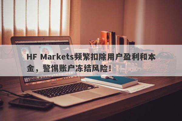 HF Markets频繁扣除用户盈利和本金，警惕账户冻结风险！