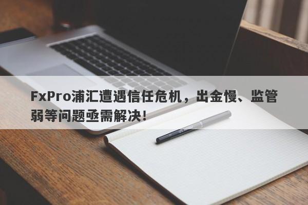 FxPro浦汇遭遇信任危机，出金慢、监管弱等问题亟需解决！