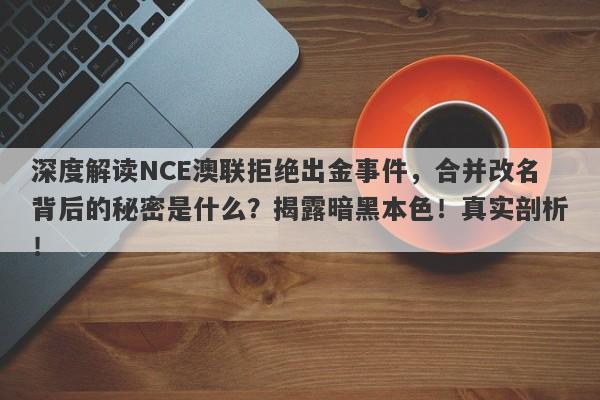 深度解读NCE澳联拒绝出金事件，合并改名背后的秘密是什么？揭露暗黑本色！真实剖析！