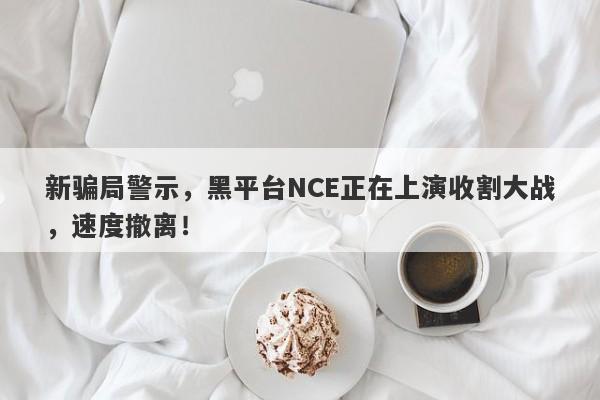 新骗局警示，黑平台NCE正在上演收割大战，速度撤离！