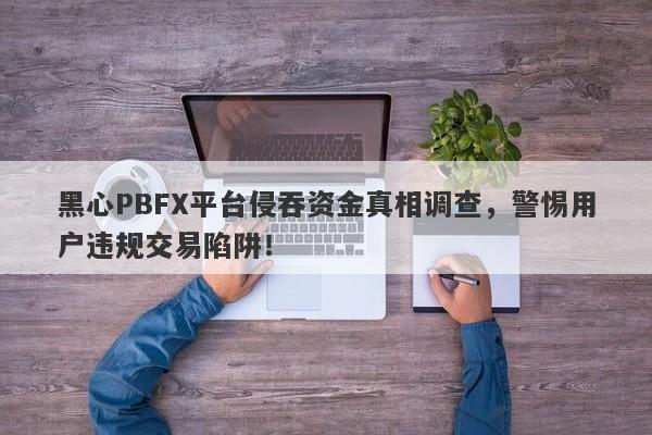 黑心PBFX平台侵吞资金真相调查，警惕用户违规交易陷阱！