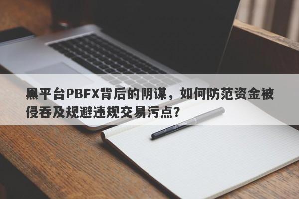 黑平台PBFX背后的阴谋，如何防范资金被侵吞及规避违规交易污点？